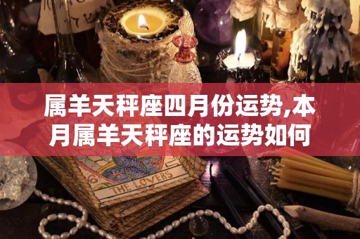 属羊天秤座四月份运势,本月属羊天秤座的运势如何