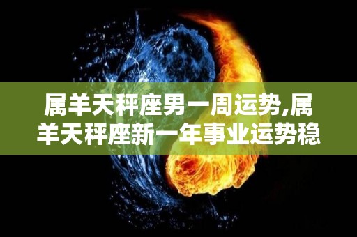 属羊天秤座男一周运势,属羊天秤座新一年事业运势稳定、稳定收入取得不错的成就