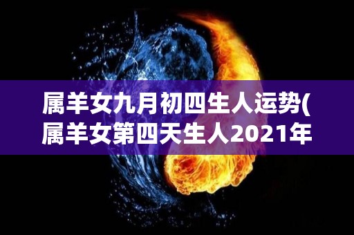 属羊女九月初四生人运势(属羊女第四天生人2021年运势大揭秘!)