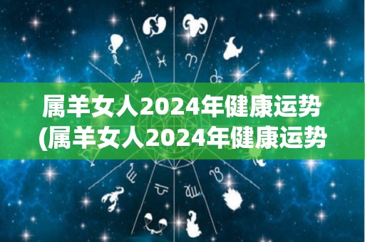 属羊女人2024年健康运势(属羊女人2024年健康运势分析)