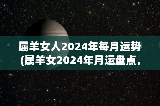 属羊女人2024年每月运势(属羊女2024年月运盘点，财运亨通，感情顺畅！)