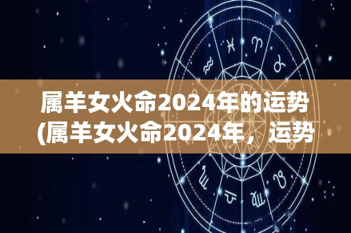 属羊女火命2024年的运势(属羊女火命2024年，运势大好！)