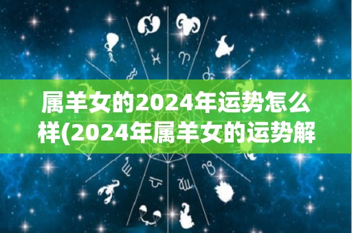 属羊女的2024年运势怎么样(2024年属羊女的运势解析)