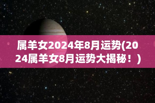 属羊女2024年8月运势(2024属羊女8月运势大揭秘！)