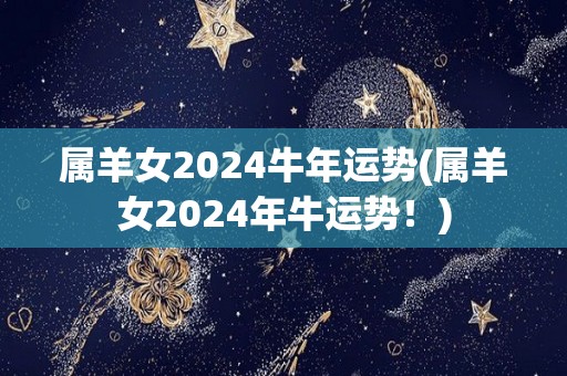 属羊女2024牛年运势(属羊女2024年牛运势！)