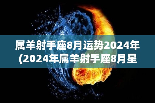 属羊射手座8月运势2024年(2024年属羊射手座8月星象详解)