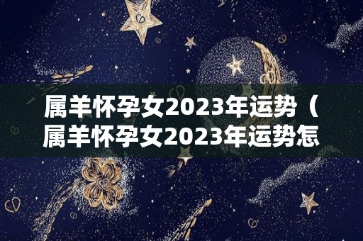 属羊怀孕女2023年运势（属羊怀孕女2023年运势怎样）