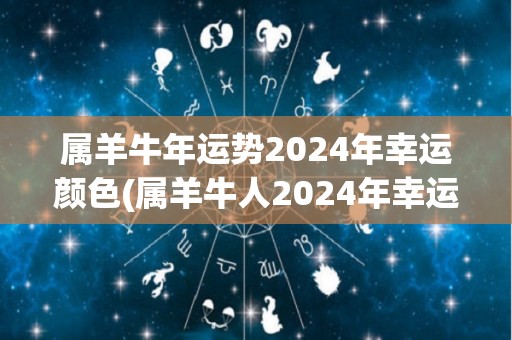 属羊牛年运势2024年幸运颜色(属羊牛人2024年幸运颜色大揭秘)