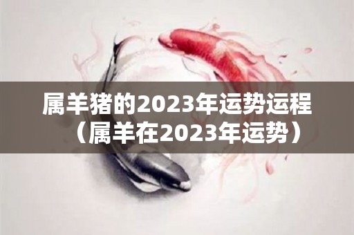 属羊猪的2023年运势运程（属羊在2023年运势）