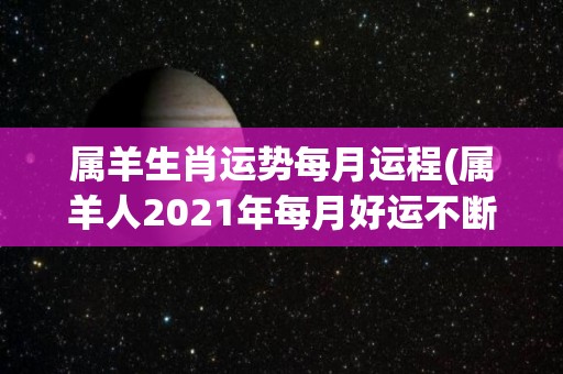 属羊生肖运势每月运程(属羊人2021年每月好运不断)