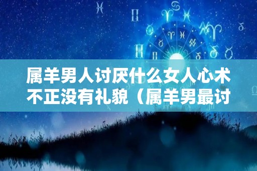 属羊男人讨厌什么女人心术不正没有礼貌（属羊男最讨厌什么）