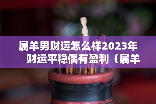 属羊男财运怎么样2023年　财运平稳偶有盈利（属羊男2022年运势及运程每月运程）