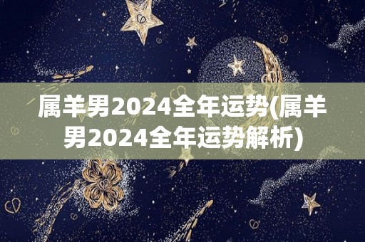 属羊男2024全年运势(属羊男2024全年运势解析)