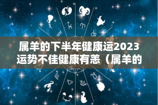 属羊的下半年健康运2023运势不佳健康有恙（属羊的下半年运程）