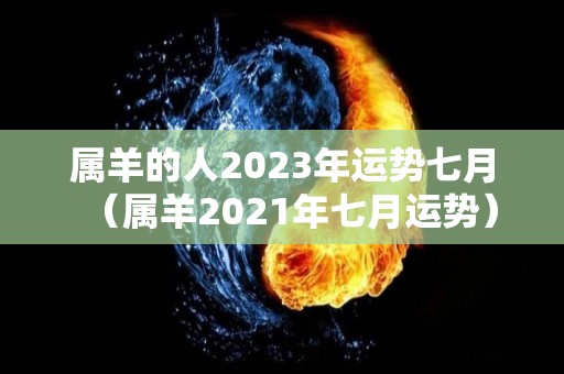 属羊的人2023年运势七月（属羊2021年七月运势）