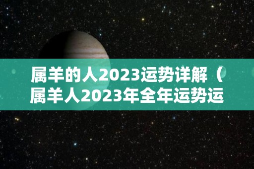 属羊的人2023运势详解（属羊人2023年全年运势运程）