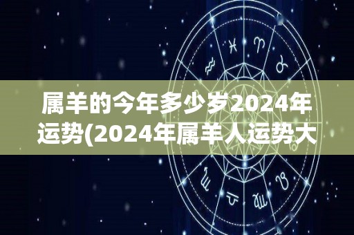 属羊的今年多少岁2024年运势(2024年属羊人运势大揭秘，全方位解读！)