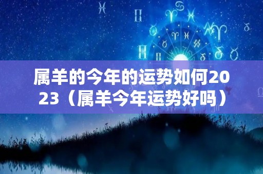 属羊的今年的运势如何2023（属羊今年运势好吗）