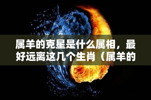 属羊的克星是什么属相，最好远离这几个生肖（属羊的克星是哪个属相）