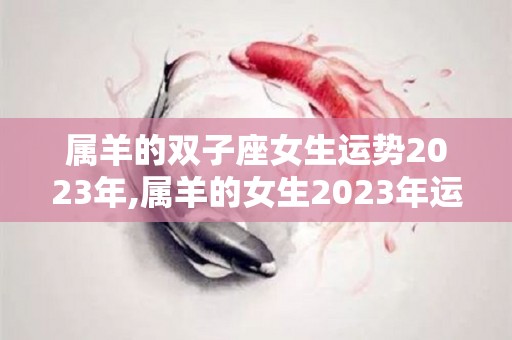 属羊的双子座女生运势2023年,属羊的女生2023年运势