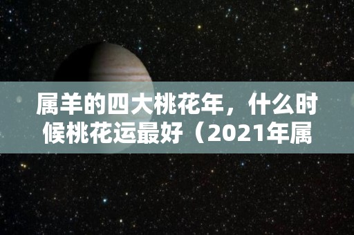 属羊的四大桃花年，什么时候桃花运最好（2021年属羊人桃花最旺几月）