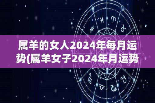 属羊的女人2024年每月运势(属羊女子2024年月运势预测)