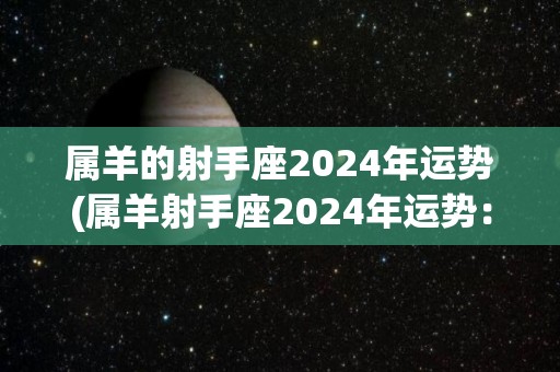 属羊的射手座2024年运势(属羊射手座2024年运势：充满机遇和进步)