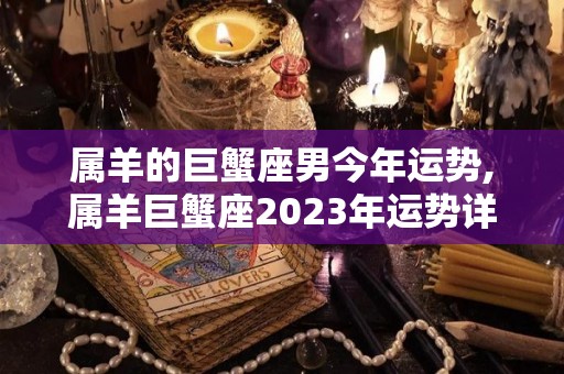 属羊的巨蟹座男今年运势,属羊巨蟹座2023年运势详解属羊巨蟹座2023年运势详解