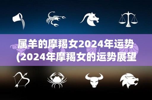 属羊的摩羯女2024年运势(2024年摩羯女的运势展望)