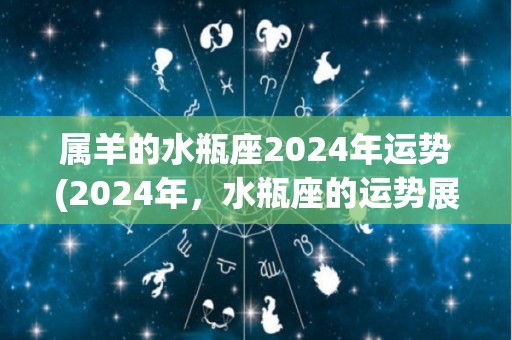 属羊的水瓶座2024年运势(2024年，水瓶座的运势展现“绵绵不绝的收获”)