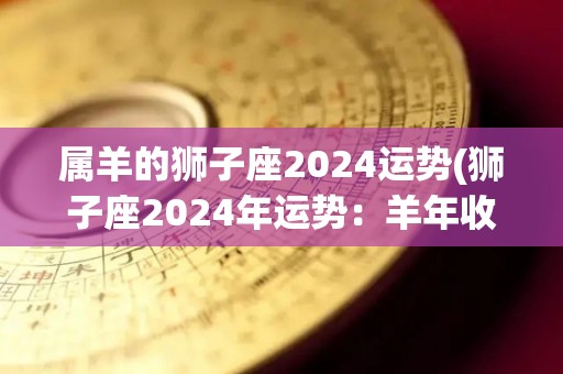 属羊的狮子座2024运势(狮子座2024年运势：羊年收获颇丰)