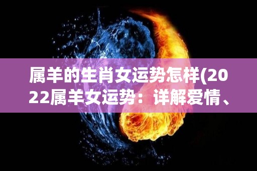 属羊的生肖女运势怎样(2022属羊女运势：详解爱情、事业和财运！)