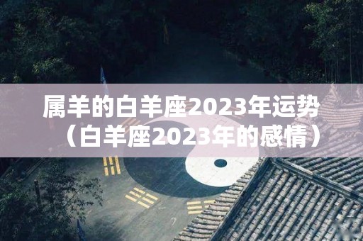 属羊的白羊座2023年运势（白羊座2023年的感情）