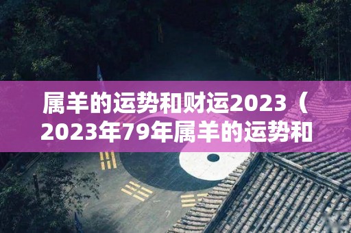 属羊的运势和财运2023（2023年79年属羊的运势和财运）