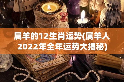 属羊的12生肖运势(属羊人2022年全年运势大揭秘)