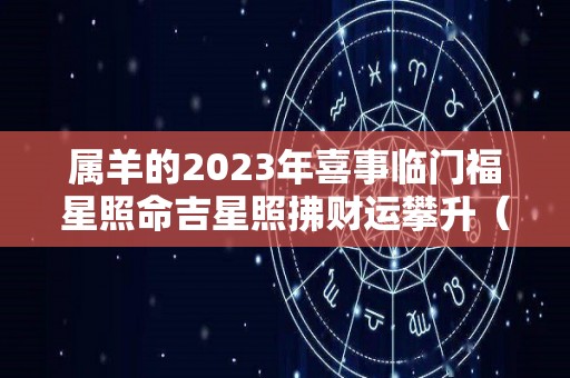 属羊的2023年喜事临门福星照命吉星照拂财运攀升（属羊人2023年运势详解）