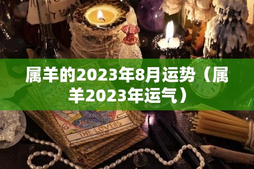 属羊的2023年8月运势（属羊2023年运气）