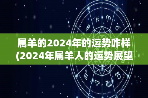 属羊的2024年的运势咋样(2024年属羊人的运势展望)