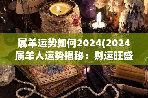 属羊运势如何2024(2024属羊人运势揭秘：财运旺盛，感情稳定)