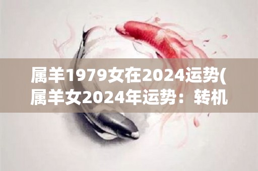 属羊1979女在2024运势(属羊女2024年运势：转机多，职场升职、感情美满)