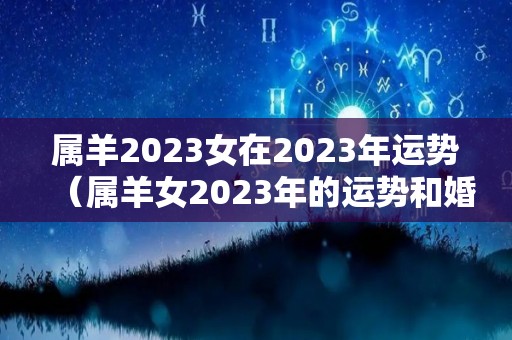 属羊2023女在2023年运势（属羊女2023年的运势和婚姻）