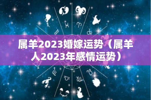 属羊2023婚嫁运势（属羊人2023年感情运势）