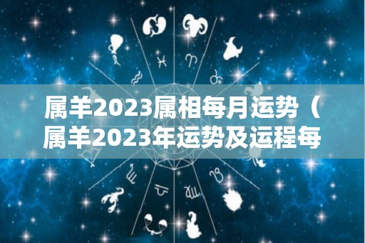 属羊2023属相每月运势（属羊2023年运势及运程每月运程大家找算命网）