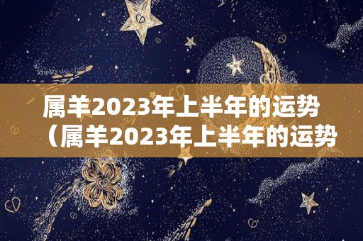 属羊2023年上半年的运势（属羊2023年上半年的运势如何）