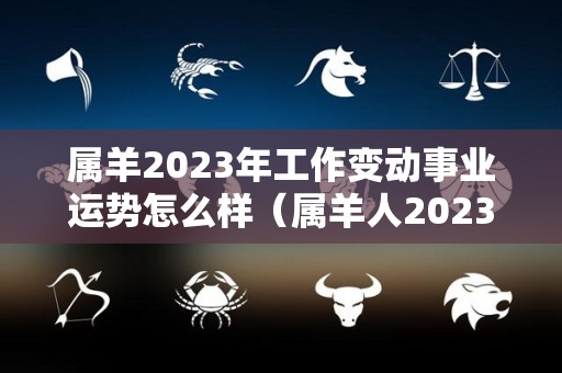 属羊2023年工作变动事业运势怎么样（属羊人2023年运势如何）