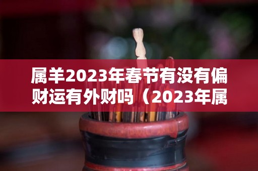 属羊2023年春节有没有偏财运有外财吗（2023年属羊的运气和注意点什么）