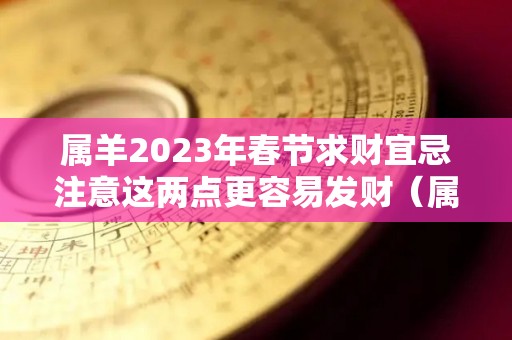 属羊2023年春节求财宜忌注意这两点更容易发财（属羊在2023年运势怎么样）