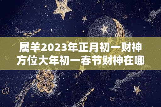 属羊2023年正月初一财神方位大年初一春节财神在哪方（2021年属羊女正月初一怎样求财）