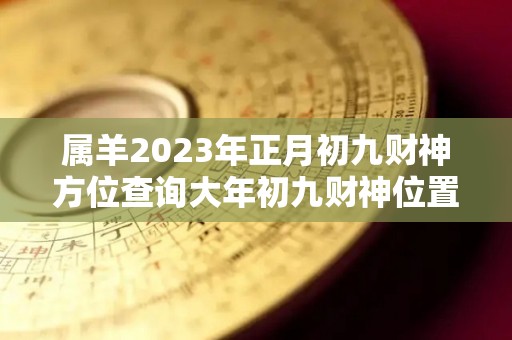 属羊2023年正月初九财神方位查询大年初九财神位置（属羊正月初九出生的男孩）