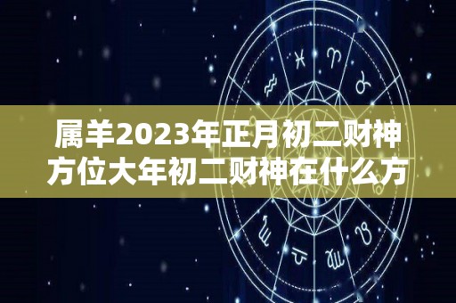 属羊2023年正月初二财神方位大年初二财神在什么方向（属羊人2021年正月初八运势）